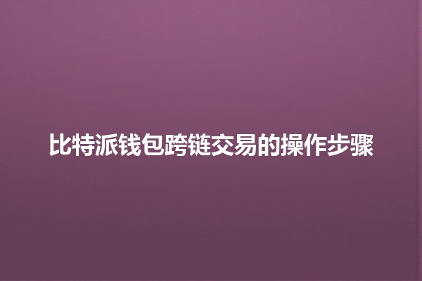 比特派钱包跨链交易的操作步骤 💱✨ 比特派钱包跨链交易的操作步骤 💱✨