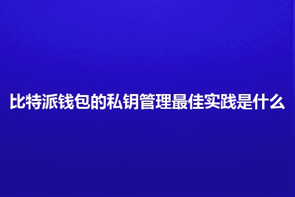比特派钱包的私钥管理最佳实践是什么🔒💡 比特派钱包的私钥管理最佳实践是什么🔒💡