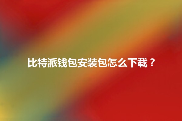 比特派钱包安装包怎么下载?🦾💼 比特派钱包安装包怎么下载?🦾💼