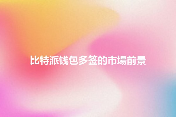 比特派钱包多签的市場前景🚀🔒 比特派钱包多签的市場前景🚀🔒