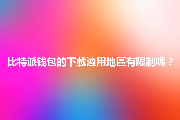 比特派钱包的下載適用地區有限制嗎?🤔🌍 比特派钱包的下載適用地區有限制嗎?🤔🌍