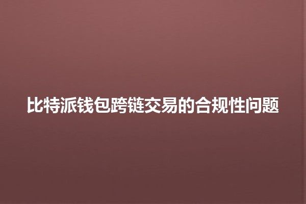 比特派钱包跨链交易的合规性问题🔗💰 比特派钱包跨链交易的合规性问题🔗💰