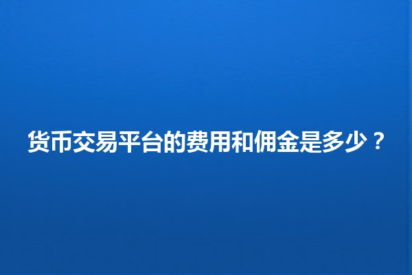 货币交易平台的费用和佣金是多少?💰📉 货币交易平台的费用和佣金是多少?💰📉