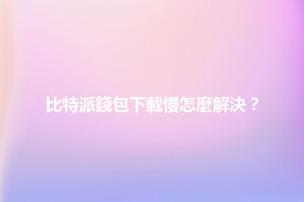 比特派錢包下載慢怎麼解決?🤔🚀 比特派錢包下載慢怎麼解決?🤔🚀