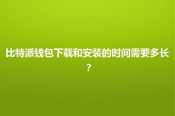 比特派钱包下载和安装的时间需要多长？⏳💰