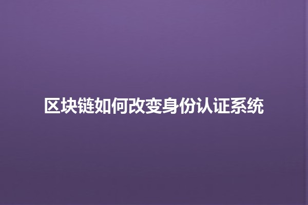 区块链如何改变身份认证系统🔑🚀 区块链如何改变身份认证系统🔑🚀