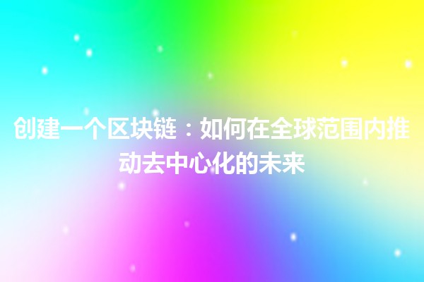 🚀 创建一个区块链:如何在全球范围内推动去中心化的未来 🌍 🚀 创建一个区块链:如何在全球范围内推动去中心化的未来 🌍