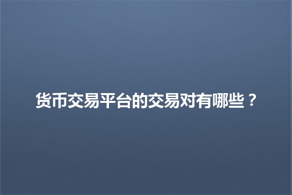 货币交易平台的交易对有哪些?💱💹 货币交易平台的交易对有哪些?💱💹