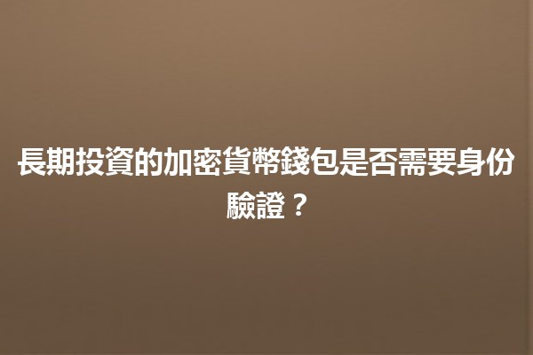 長期投資的加密貨幣錢包是否需要身份驗證？🪙🔒