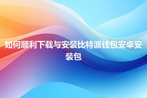 如何顺利下载与安装比特派钱包安卓安装包📱💰