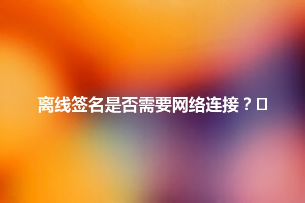 离线签名是否需要网络连接？🖊️💻