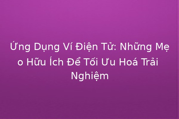 Ứng Dụng Ví Điện Tử: Những Mẹo Hữu Ích Để Tối Ưu Hoá Trải Nghiệm 🌟💳