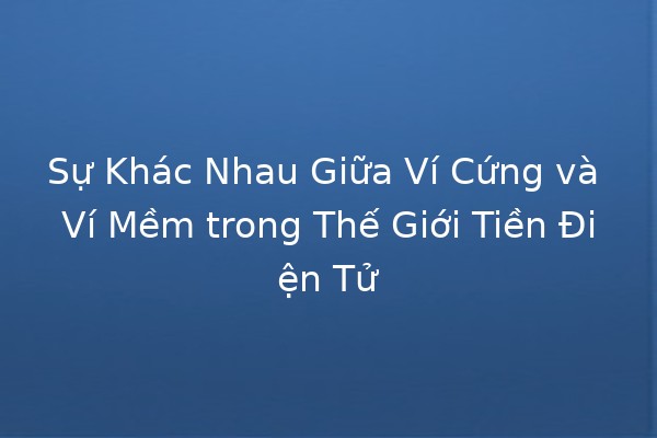 Sự Khác Nhau Giữa Ví Cứng và Ví Mềm trong Thế Giới Tiền Điện Tử 🪙💻