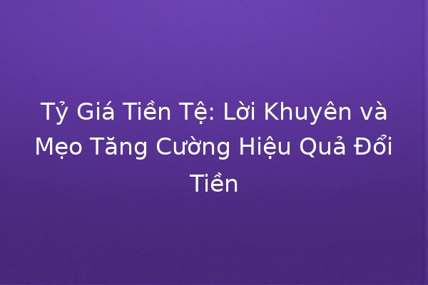 💱 Tỷ Giá Tiền Tệ: Lời Khuyên và Mẹo Tăng Cường Hiệu Quả Đổi Tiền