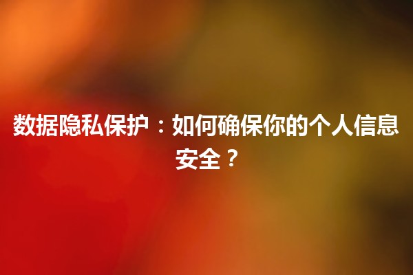 💻 数据隐私保护：如何确保你的个人信息安全？