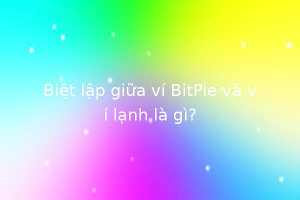 Biệt lập giữa ví BitPie và ví lạnh là gì? 💰🧊