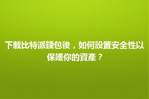 📲 下載比特派錢包後，如何設置安全性以保護你的資產？