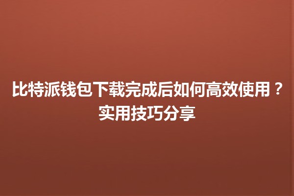 ⚡ 比特派钱包下载完成后如何高效使用？实用技巧分享💡