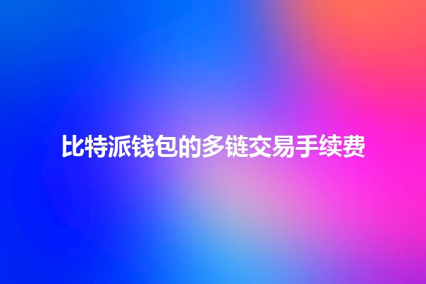 比特派钱包的多链交易手续费🪙💰