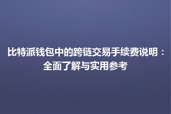 比特派钱包中的跨链交易手续费说明:全面了解与实用参考 比特派钱包中的跨链交易手续费说明:全面了解与实用参考