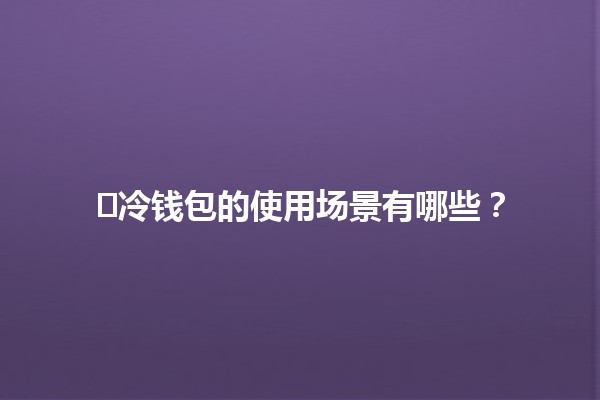 ❄️冷钱包的使用场景有哪些？💼