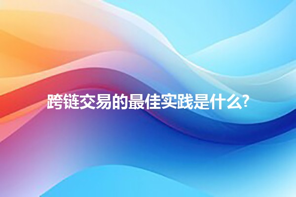 跨链交易的最佳实践是什么? 🌐🔗