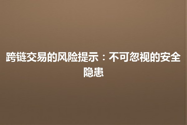跨链交易的风险提示:不可忽视的安全隐患 跨链交易的风险提示:不可忽视的安全隐患