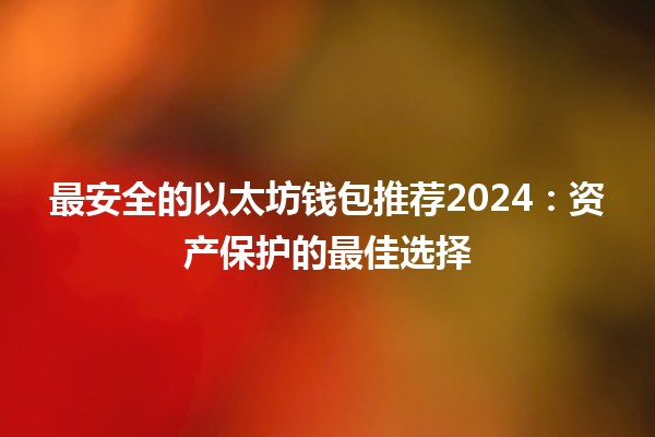 最安全的以太坊钱包推荐2024:资产保护的最佳选择 最安全的以太坊钱包推荐2024:资产保护的最佳选择